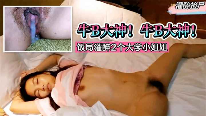 【灌醉捡尸】牛B大神!饭局灌醉2个大学小姐姐。带回酒店统一轮流内射!!