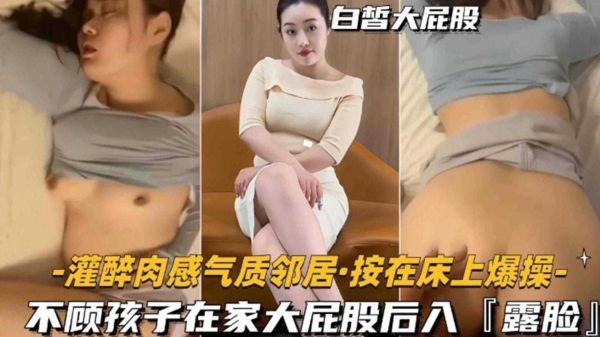 灌醉性感肉感邻居在家狂操!后入大屁股不顾孩子哭闹,禽兽般床上猛干