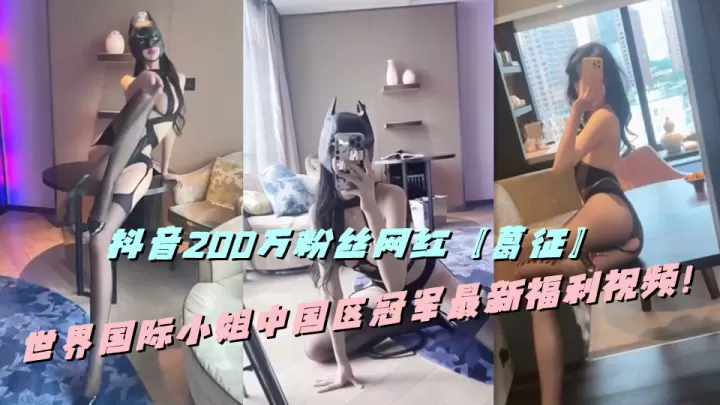 抖音200万粉丝网红【葛征】世界国际小姐中国区冠军最新福利视频！