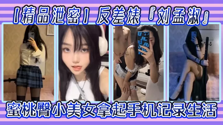 精品泄密反差婊刘孟淑自拍图影流出拿起手机记录生活蜜桃臀小美女