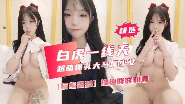 【反差震撼】超萌爆乳美女,大马尾网袜全裸自慰,操逼咩