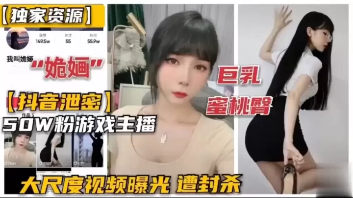独家资源!抖音泄密巨乳蜜桃臀，50W粉游戏主播，大尺度视频曝光遭封杀