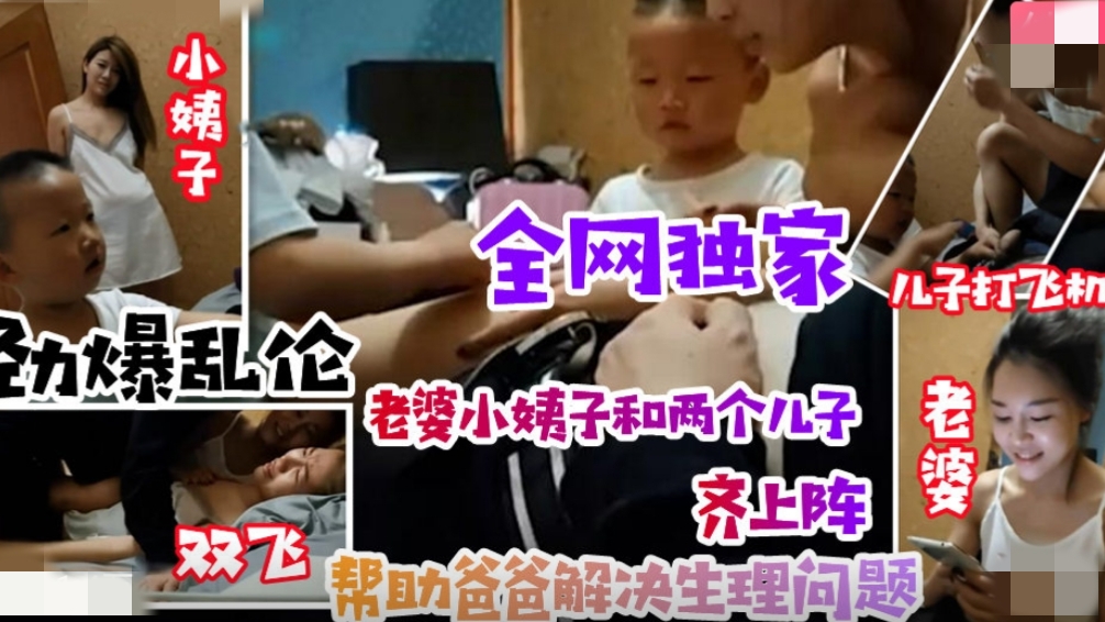 【劲爆乱伦事件】老婆小姨子齐上阵小姨子引导儿子叫姐夫爸爸