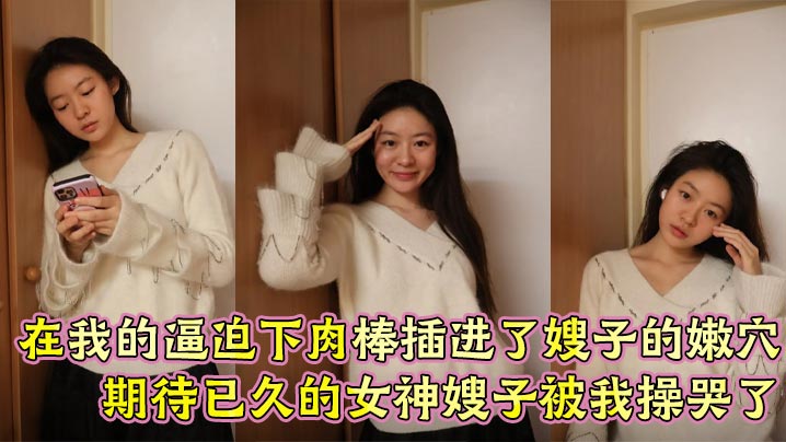 【嫂子乱伦】在我的逼迫下肉棒插进了嫂子的嫩穴, 期待已久的女神嫂子被我操哭了