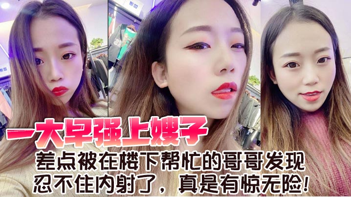 【嫂子乱伦】一大早强上嫂子,差点被在楼下帮忙的哥哥发现,忍不住内射了,真是有惊无险!