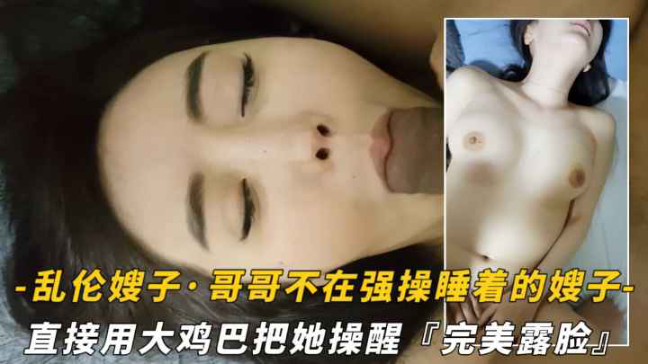 哥哥不在家拉着睡着的嫂子就开操,直接用鸡巴把她操醒