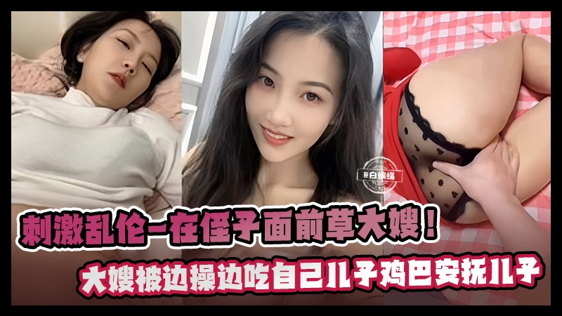 真实炸裂乱伦-在幼小的侄子面前爆操韵味嫂子,嫂子一边被我操一边口交儿子的小鸡巴-