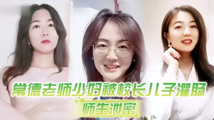 常德老师少妇被校长儿子灌肠以屈辱达到高潮为了职称不的容易啊