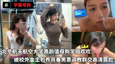 VIP学霸母狗-北京航天航空大学高颜值母狗学姐欢欢,被校外金主包养背着男票调教群交高清露脸