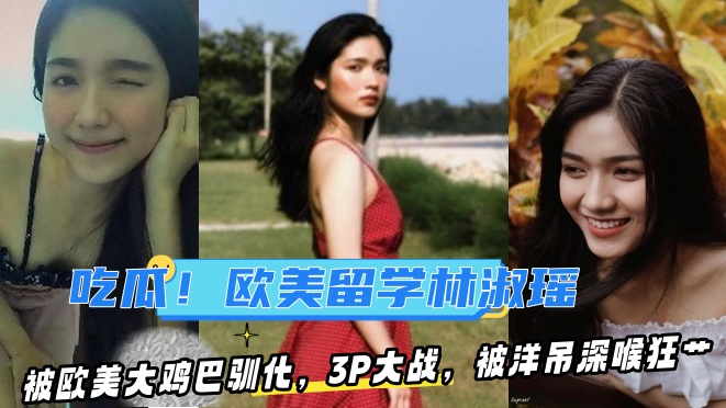 【某某门事件】吃瓜！去欧美留学的林淑瑶被欧美大鸡巴驯化，3P大战，被洋吊深喉狂