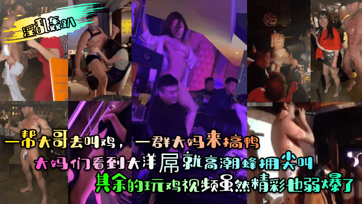 一帮大哥去叫鸡，一群大妈来搞鸭大妈们看到大洋屌就高潮蜂拥尖叫其余的玩鸡视频虽然精彩也弱爆了