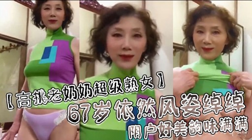 【高挑老奶奶超级熟女】67岁依然风姿绰绰阴户好美韵味满满