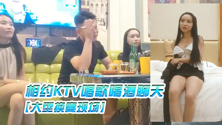 大型换妻现场三对夫妻相约KTV唱歌喝酒聊天各自讲述.以前的换妻经历