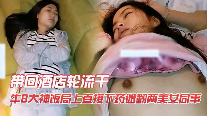牛B大神饭局上直接下药迷翻两美女同事带回酒店轮流干.