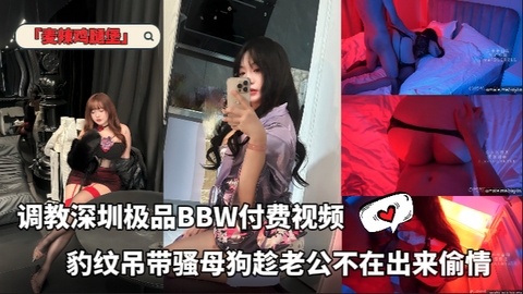 「麦辣鸡腿堡」调教深圳极品BBW付费视频豹纹吊带骚母狗趁老公不在出来偷情