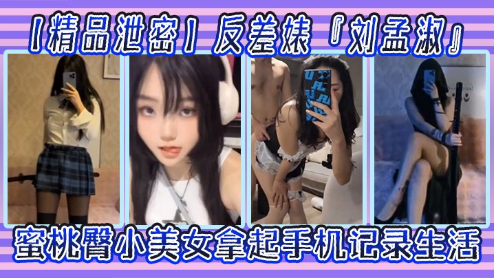 反差婊刘孟淑自拍图影流出拿起手机记录生活蜜桃臀小美女
