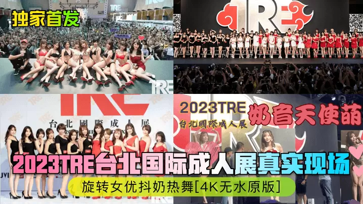 独家首发2023TRE台北国.际成人展真实现场旋转女优抖奶热舞4K无水原版