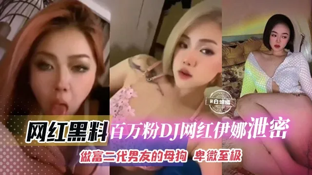 网红黑料-百万粉丝网红DJ伊娜泄密,做富二代的母狗 卑微至极