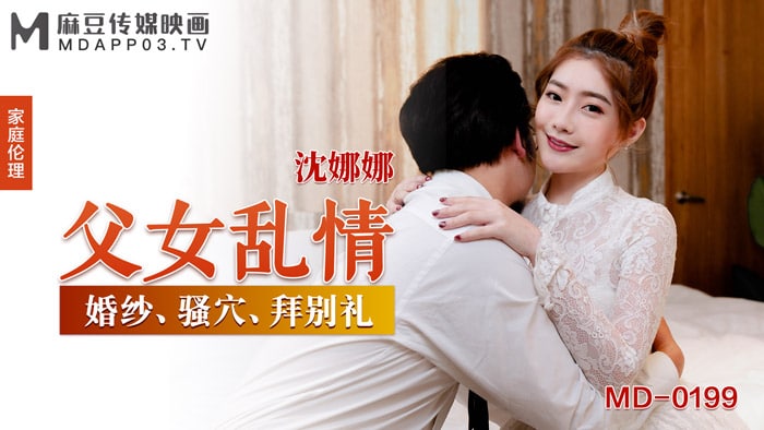 MD-0199 极品父女乱情，沈娜娜骚穴被狂干到沦陷