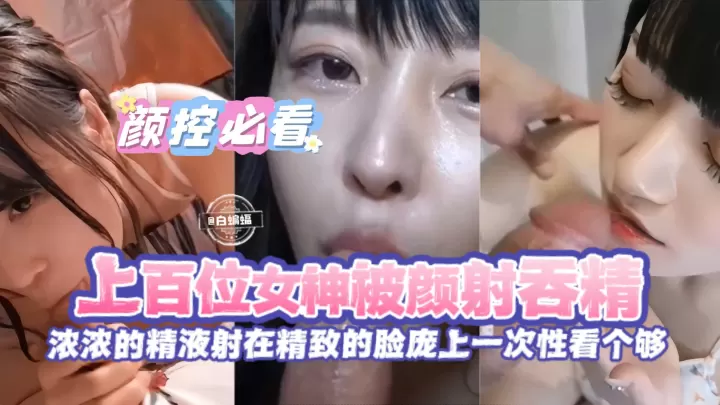 颜射百美合集！极品女神吞精内射颜射一次看够