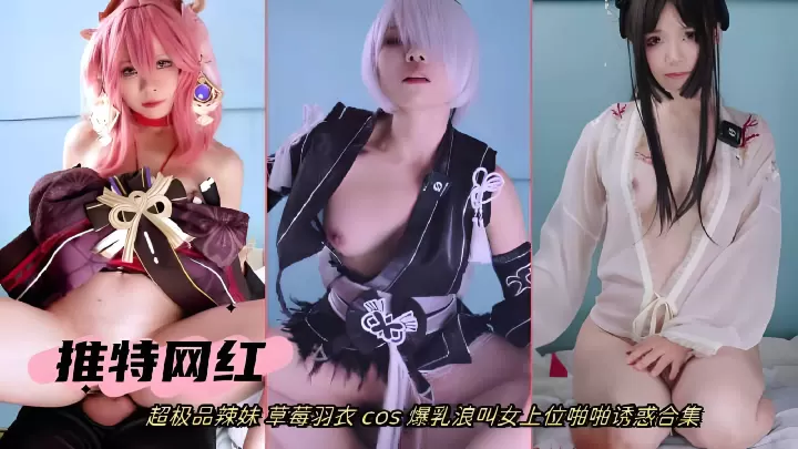 推特网红超极品辣妹_草莓羽衣_cos_爆乳浪叫女上位