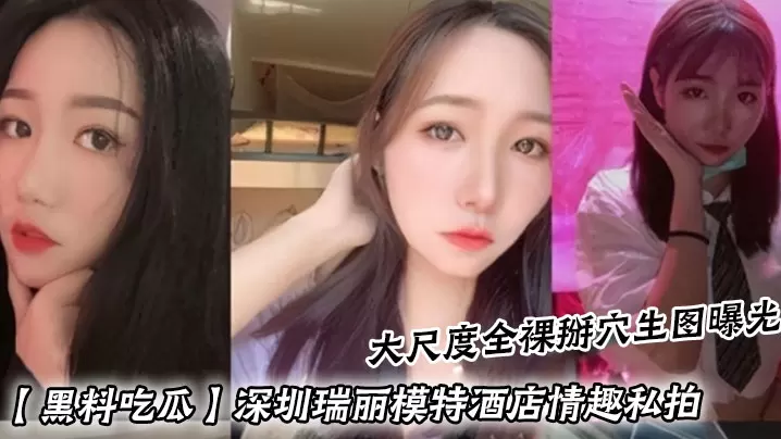 黑料吃瓜深圳瑞丽模特酒店情趣私拍_大尺度全裸掰穴.生图曝光
