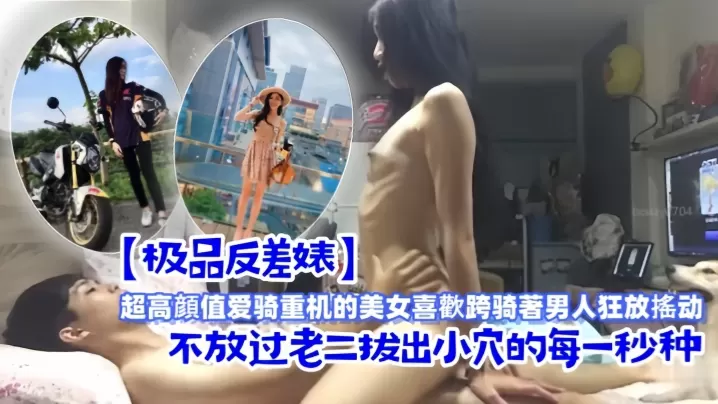 极品反差婊超高顔值爱骑重机的美女喜歡跨骑著男人狂.放搖动不放过老二拔出小穴的每一秒种