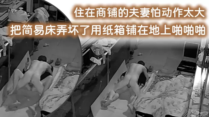 破解摄像头监控偷拍住在商铺的夫妻怕动作太大把简易.床弄坏了用纸箱铺在地上啪啪啪